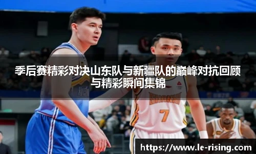 季后赛精彩对决山东队与新疆队的巅峰对抗回顾与精彩瞬间集锦