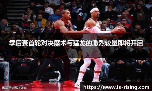 季后赛首轮对决魔术与猛龙的激烈较量即将开启