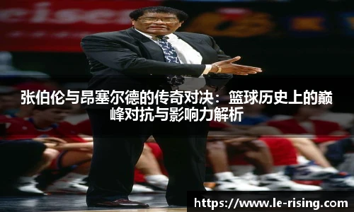 张伯伦与昂塞尔德的传奇对决：篮球历史上的巅峰对抗与影响力解析