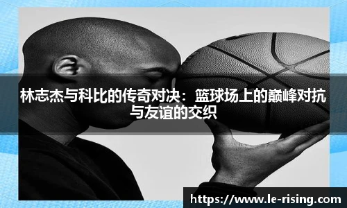 今年会林志杰与科比的传奇对决：篮球场上的巅峰对抗与友谊的交织